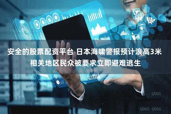 安全的股票配资平台 日本海啸警报预计浪高3米 相关地区民众被要求立即避难逃生