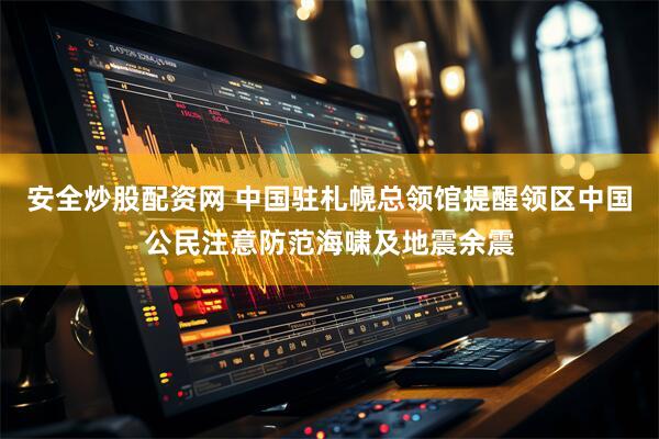 安全炒股配资网 中国驻札幌总领馆提醒领区中国公民注意防范海啸及地震余震