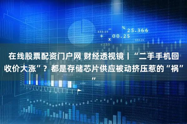 在线股票配资门户网 财经透视镜丨“二手手机回收价大涨”？都是存储芯片供应被动挤压惹的“祸”