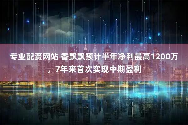 专业配资网站 香飘飘预计半年净利最高1200万，7年来首次实现中期盈利
