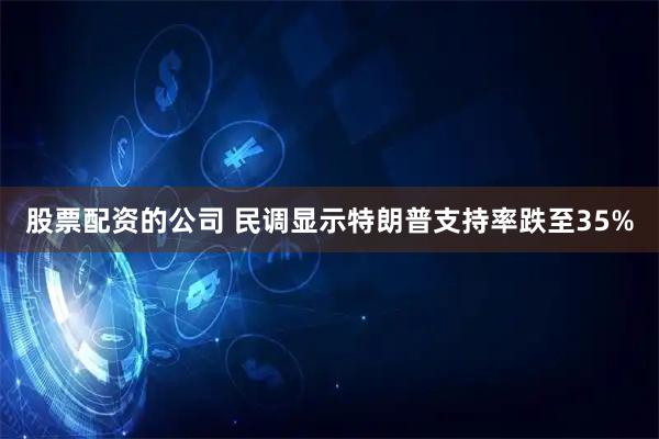 股票配资的公司 民调显示特朗普支持率跌至35%