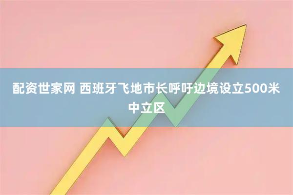 配资世家网 西班牙飞地市长呼吁边境设立500米中立区